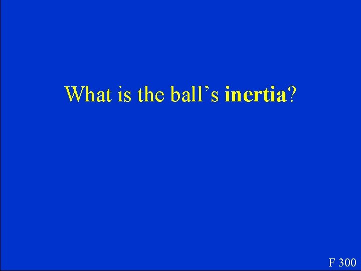 What is the ball’s inertia? F 300 