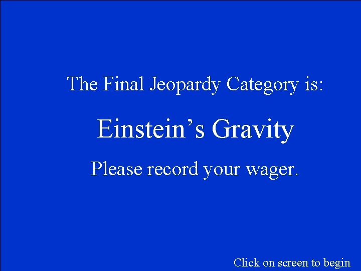The Final Jeopardy Category is: Einstein’s Gravity Please record your wager. Click on screen