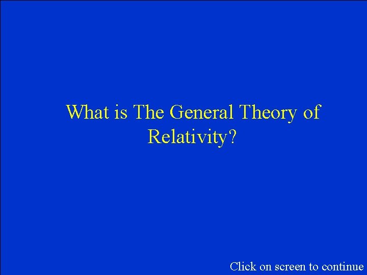 What is The General Theory of Relativity? Click on screen to continue 