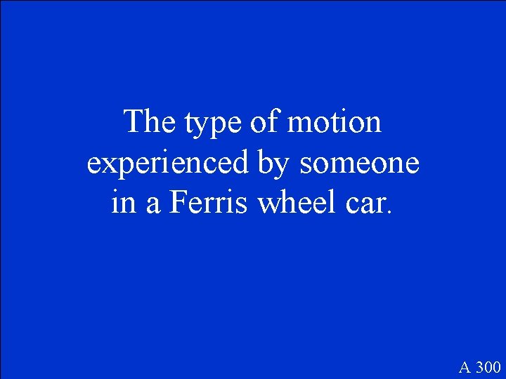 The type of motion experienced by someone in a Ferris wheel car. A 300