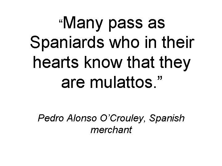 “Many pass as Spaniards who in their hearts know that they are mulattos. ”