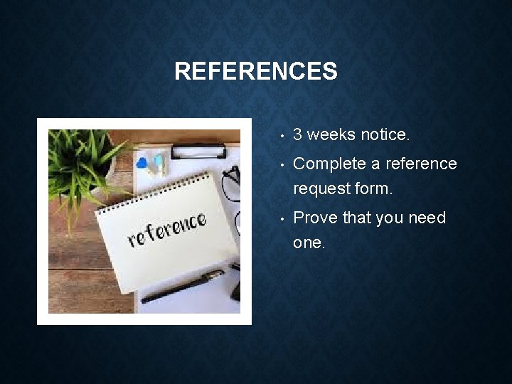 REFERENCES • 3 weeks notice. • Complete a reference request form. • Prove that