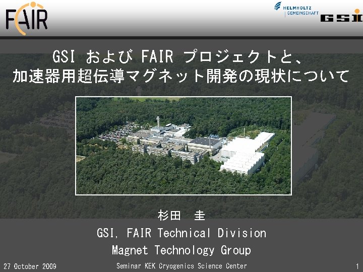 GSI および FAIR プロジェクトと、 加速器用超伝導マグネット開発の現状について 杉田 圭 GSI, FAIR Technical Division Magnet Technology Group