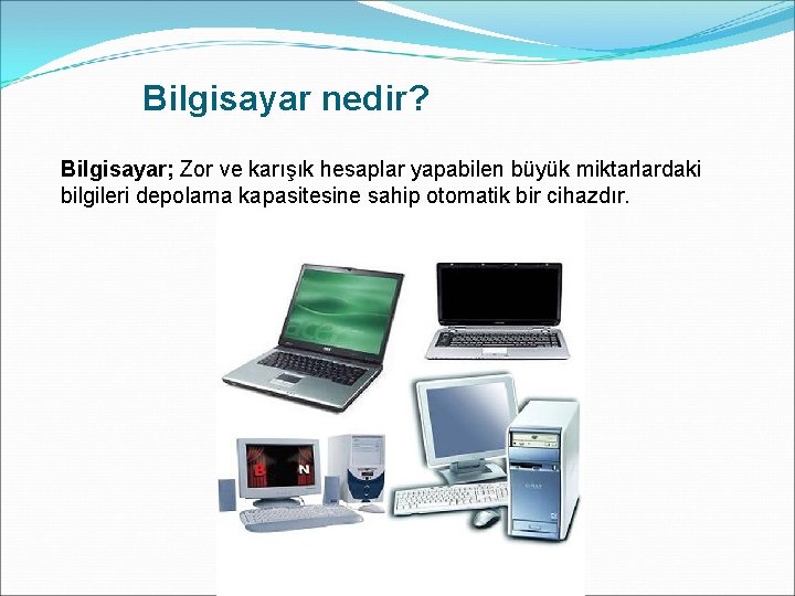 Bilgisayar nedir? Bilgisayar; Zor ve karışık hesaplar yapabilen büyük miktarlardaki bilgileri depolama kapasitesine sahip