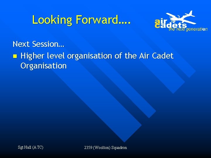 Looking Forward…. Next Session… n Higher level organisation of the Air Cadet Organisation Sgt