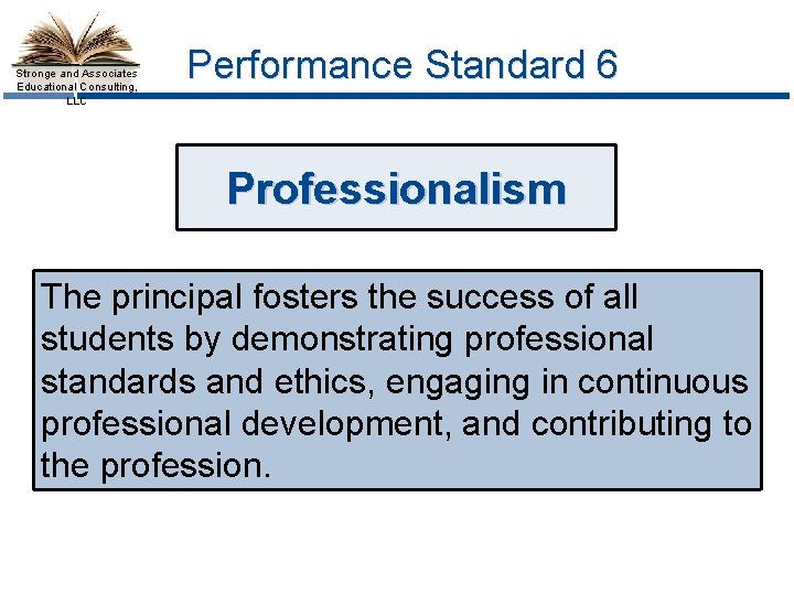 Stronge and Associates Educational Consulting, LLC Performance Standard 6 Professionalism The principal fosters the