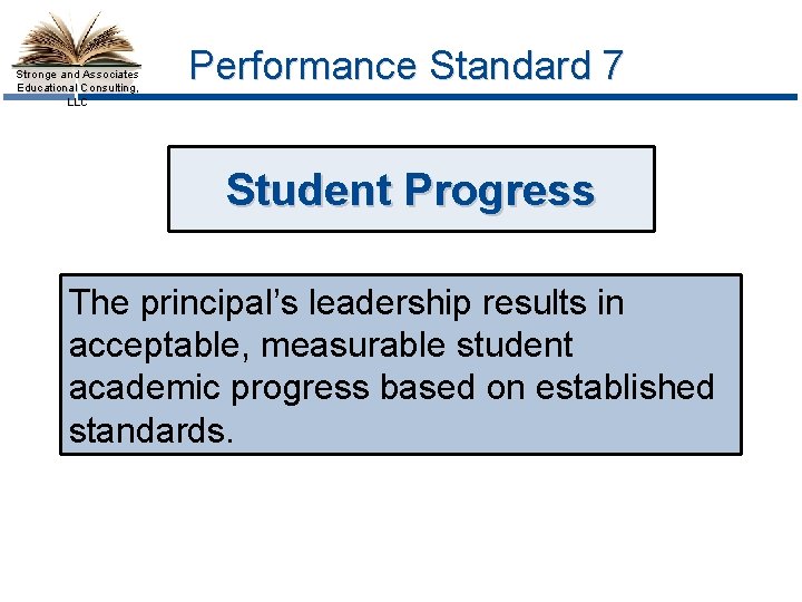 Stronge and Associates Educational Consulting, LLC Performance Standard 7 Student Progress The principal’s leadership