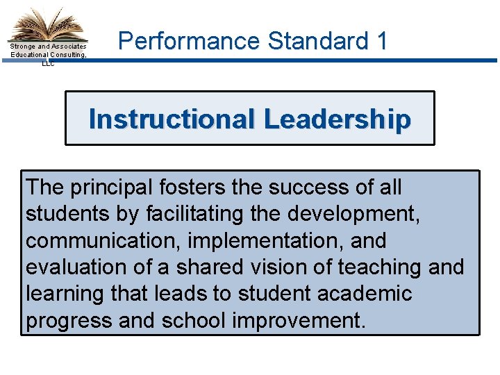 Stronge and Associates Educational Consulting, LLC Performance Standard 1 Instructional Leadership The principal fosters