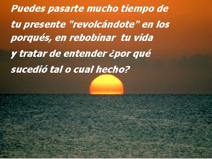 Puedes pasarte mucho tiempo de tu presente "revolcándote" en los porqués, en rebobinar tu