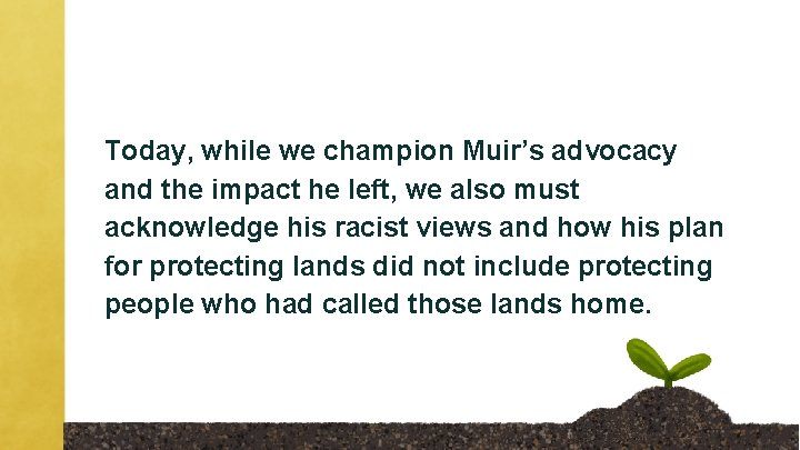 Today, while we champion Muir’s advocacy and the impact he left, we also must