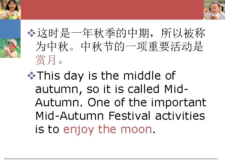 v这时是一年秋季的中期，所以被称 为中秋。中秋节的一项重要活动是 赏月。 v. This day is the middle of autumn, so it is