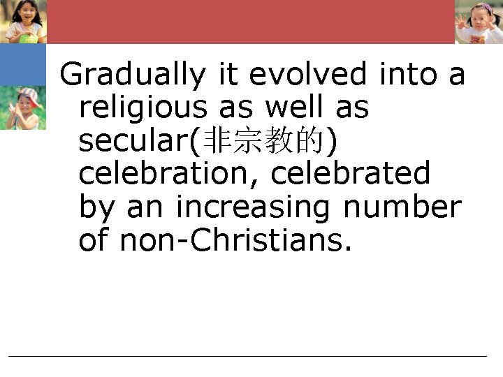 Gradually it evolved into a religious as well as secular(非宗教的) celebration, celebrated by an