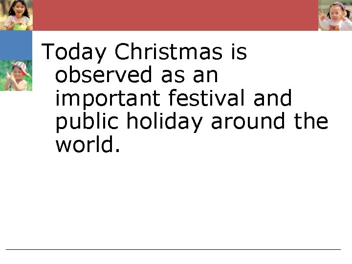 Today Christmas is observed as an important festival and public holiday around the world.