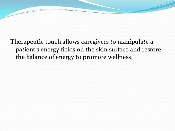 Therapeutic touch allows caregivers to manipulate a patient’s energy fields on the skin surface Therapeutic touch allows caregivers to manipulate a patient’s energy fields on the skin surface