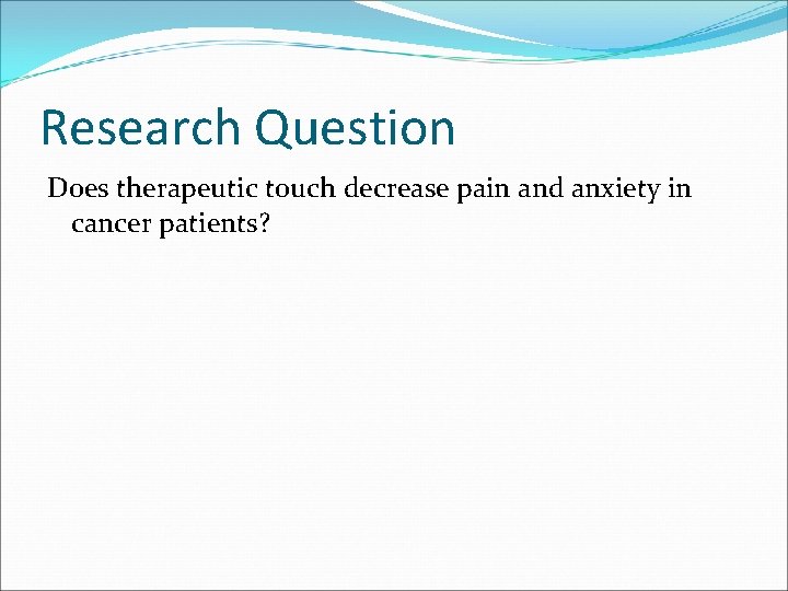 Research Question Does therapeutic touch decrease pain and anxiety in cancer patients? Research Question Does therapeutic touch decrease pain and anxiety in cancer patients?