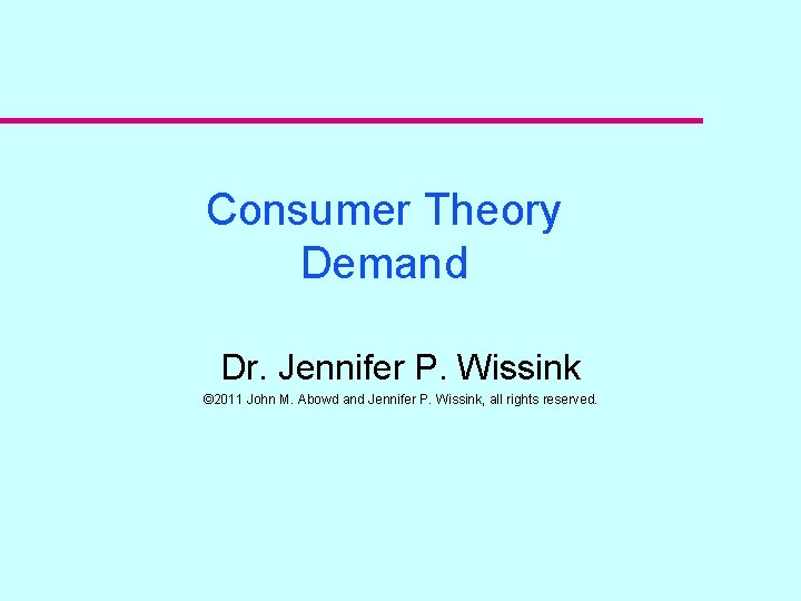 Consumer Theory Demand Dr. Jennifer P. Wissink © 2011 John M. Abowd and Jennifer
