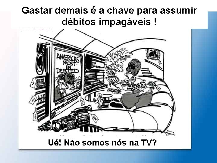 Gastar demais é a chave para assumir débitos impagáveis ! Ué! Não somos nós