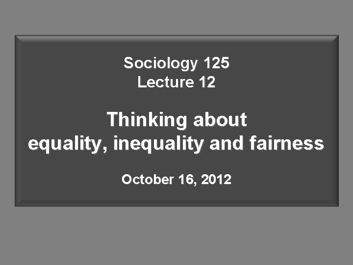 Sociology 125 Lecture 12 Thinking about equality, inequality and fairness October 16, 2012 