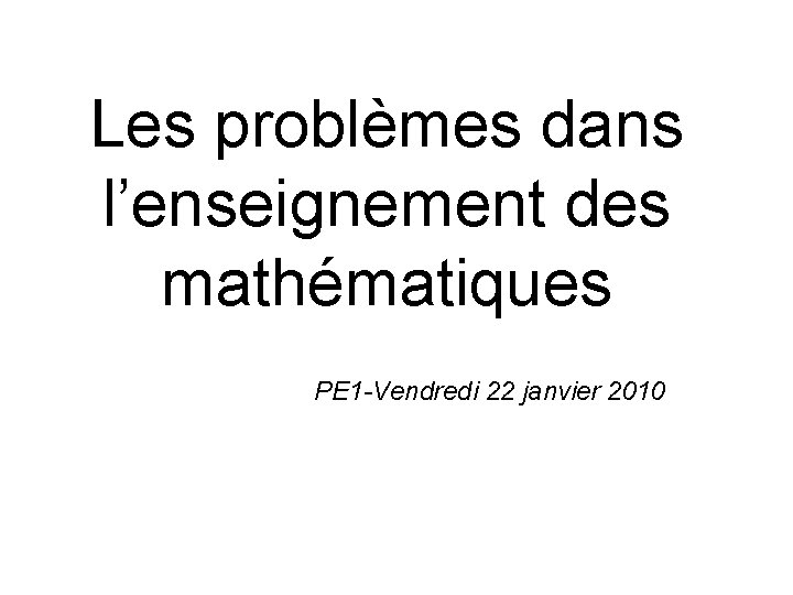 Les problèmes dans l’enseignement des mathématiques PE 1 -Vendredi 22 janvier 2010 