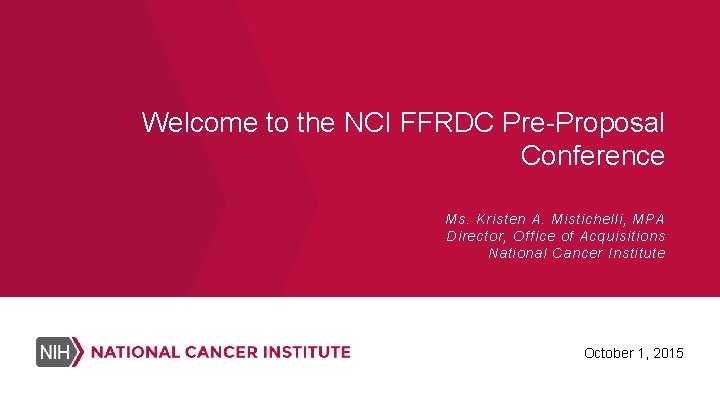 Welcome to the NCI FFRDC Pre-Proposal Conference Ms. Kristen A. Mistichelli, MPA Director, Office