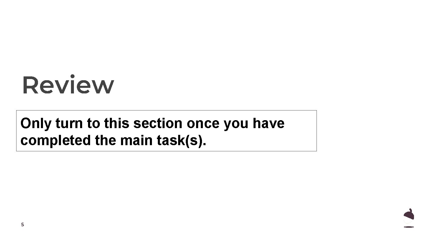 Review Only turn to this section once you have completed the main task(s). 5