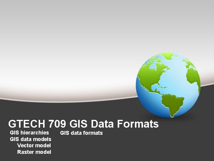 GTECH 709 GIS Data Formats GIS hierarchies GIS data models Vector model Raster model