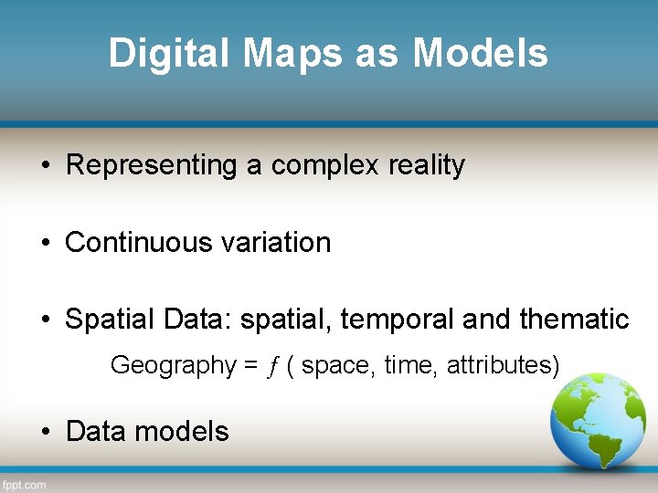 Digital Maps as Models • Representing a complex reality • Continuous variation • Spatial