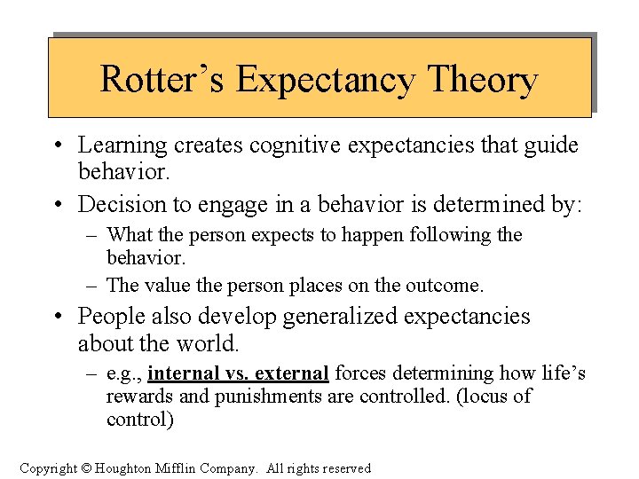 Rotter’s Expectancy Theory • Learning creates cognitive expectancies that guide behavior. • Decision to