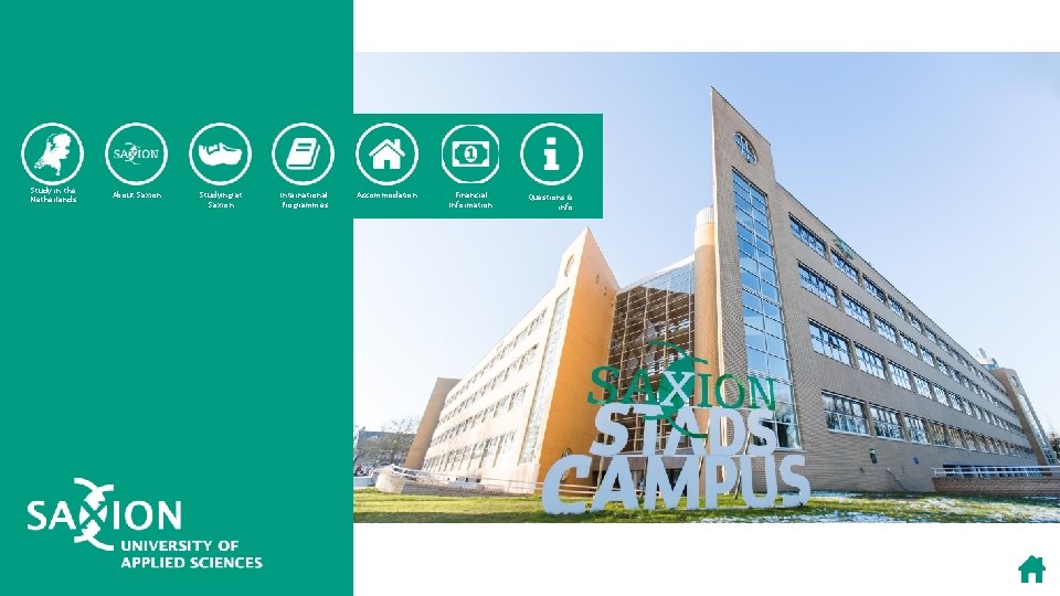 Study in the Netherlands About Saxion Studying at Saxion International Programmes Accommodation Financial Information Study in the Netherlands About Saxion Studying at Saxion International Programmes Accommodation Financial Information