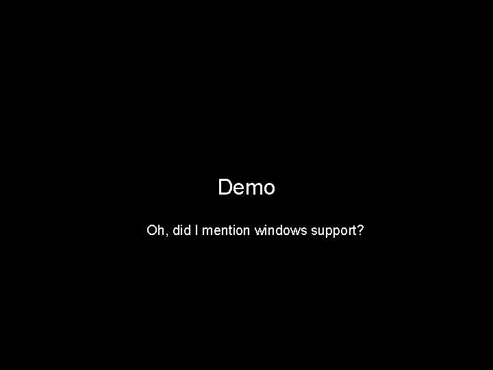 Demo Oh, did I mention windows support? 