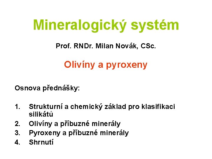 Mineralogický systém Prof. RNDr. Milan Novák, CSc. Olivíny a pyroxeny Osnova přednášky: 1. 2. Mineralogický systém Prof. RNDr. Milan Novák, CSc. Olivíny a pyroxeny Osnova přednášky: 1. 2.