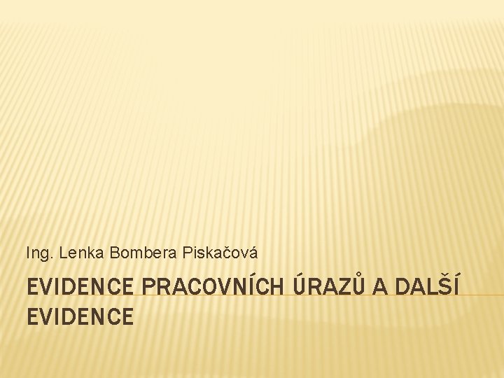 Ing. Lenka Bombera Piskačová EVIDENCE PRACOVNÍCH ÚRAZŮ A DALŠÍ EVIDENCE 