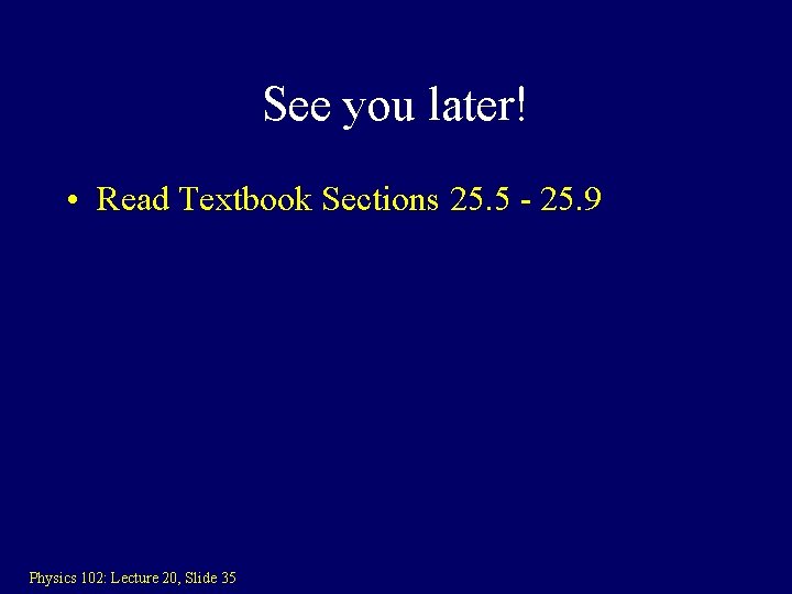 See you later! • Read Textbook Sections 25. 5 - 25. 9 Physics 102: