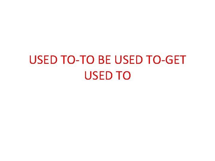 USED TO-TO BE USED TO-GET USED TO 