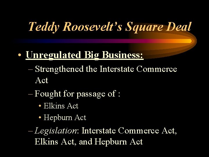 Teddy Roosevelt’s Square Deal • Unregulated Big Business: – Strengthened the Interstate Commerce Act