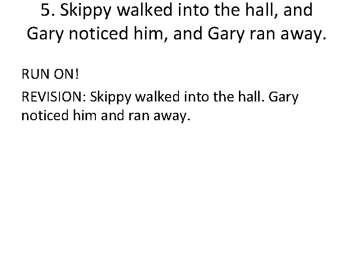 5. Skippy walked into the hall, and Gary noticed him, and Gary ran away.