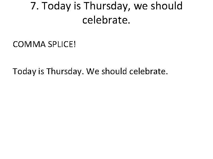 7. Today is Thursday, we should celebrate. COMMA SPLICE! Today is Thursday. We should