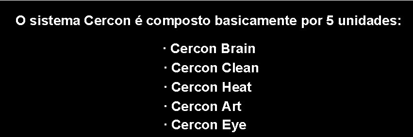 O sistema Cercon é composto basicamente por 5 unidades: · Cercon Brain · Cercon