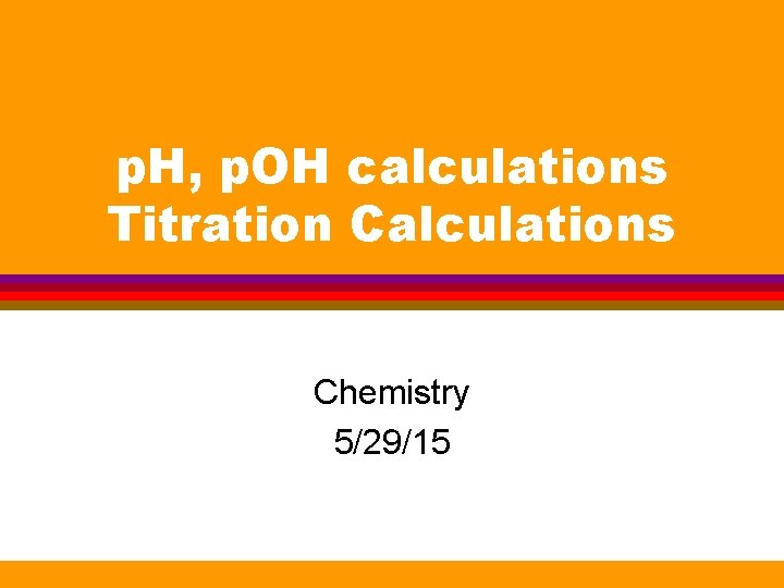 p. H, p. OH calculations Titration Calculations Chemistry 5/29/15 