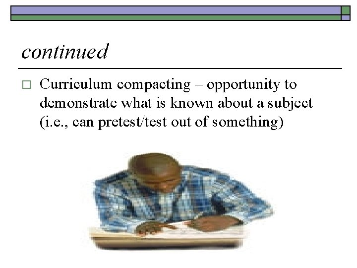 continued o Curriculum compacting – opportunity to demonstrate what is known about a subject