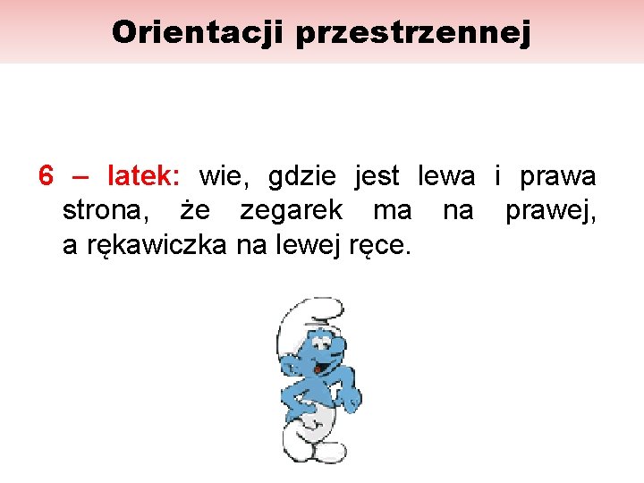 Orientacji przestrzennej 6 – latek: wie, gdzie jest lewa i prawa strona, że zegarek