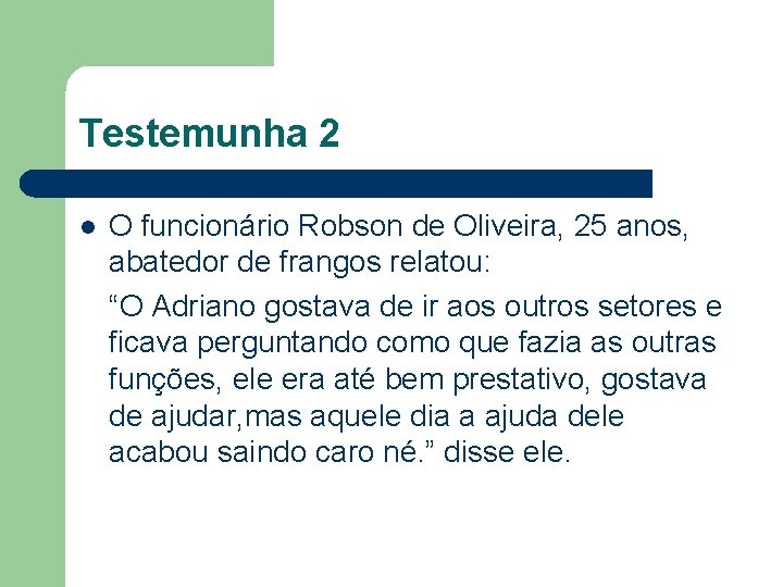 Testemunha 2 l O funcionário Robson de Oliveira, 25 anos, abatedor de frangos relatou: