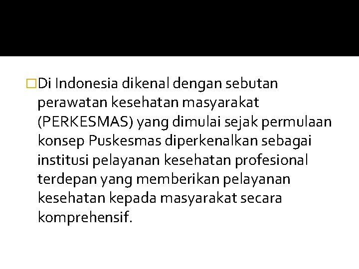 �Di Indonesia dikenal dengan sebutan perawatan kesehatan masyarakat (PERKESMAS) yang dimulai sejak permulaan konsep