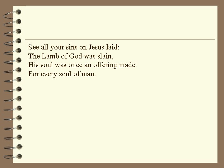 See all your sins on Jesus laid: The Lamb of God was slain, His