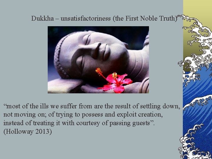 Dukkha – unsatisfactoriness (the First Noble Truth) “most of the ills we suffer from