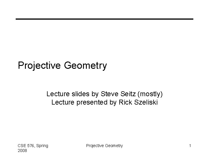 Projective Geometry Lecture slides by Steve Seitz (mostly) Lecture presented by Rick Szeliski CSE