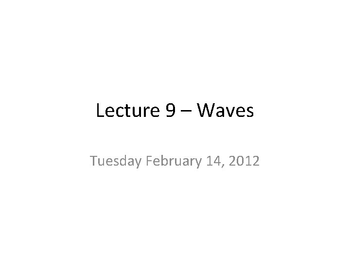 Lecture 9 – Waves Tuesday February 14, 2012 