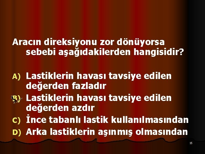 Aracın direksiyonu zor dönüyorsa sebebi aşağıdakilerden hangisidir? Lastiklerin havası tavsiye edilen değerden fazladır B)