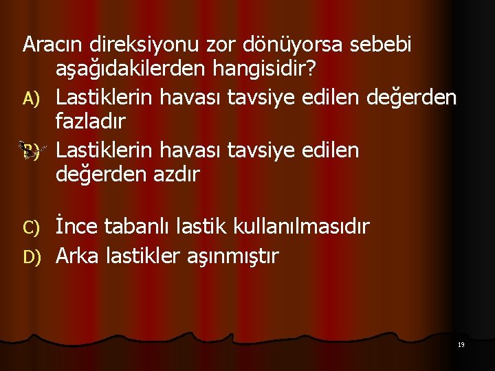 Aracın direksiyonu zor dönüyorsa sebebi aşağıdakilerden hangisidir? A) Lastiklerin havası tavsiye edilen değerden fazladır