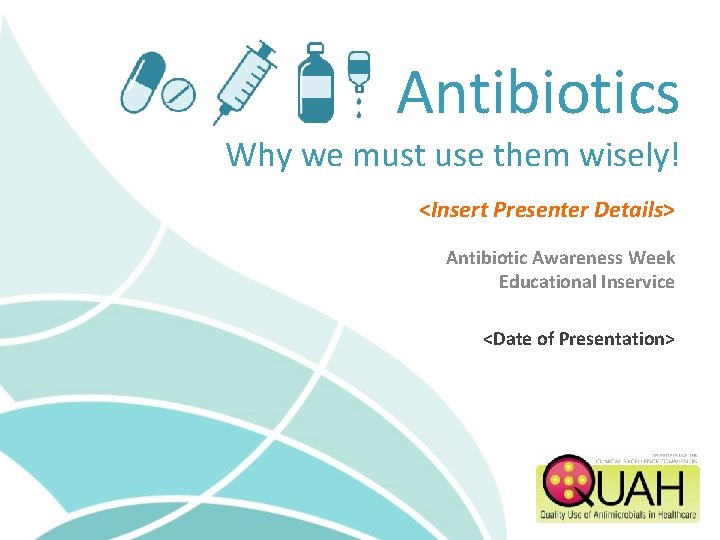Antibiotics Why we must use them wisely! <Insert Presenter Details> Antibiotic Awareness Week Educational